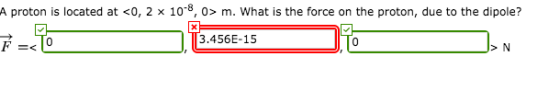 A proton is located at <o, 2 x 10-8, 0> m. What is the force on the proton, due to the dipole? 0 3.456E-15 > N