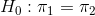 H_0:\pi_1=\pi_2
