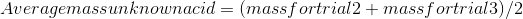 Average mass unknown acid = (mass for trial 2+mass for trial 3)/2