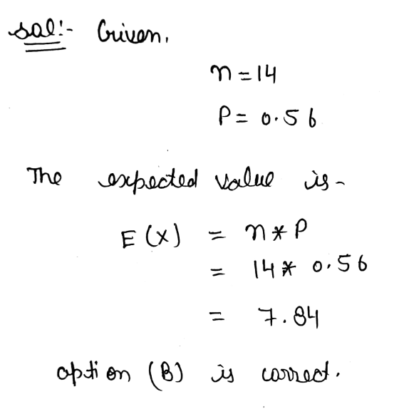 sal: Criven, n-14 P=0.56 The expected value is - E (x) = n*P 14* 0.56 7.84 aption (B) is correct.