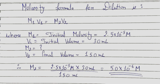 Molarity formula for Dilution je : Me Ve = Mave where My = Initial Molarity = 2.5x105M V = Initial Volume = 3.0mL V₂ = final