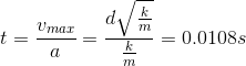 t= \frac{v_{max}}{a}=\frac{d \sqrt {\frac{k}{m}}}{\frac{k}{m}}= 0.0108 s