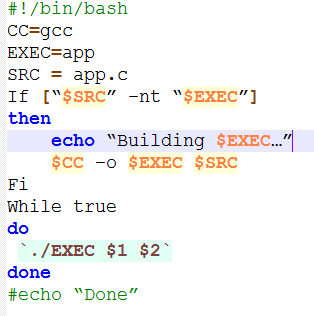 #1 /bin/bash cc gcc EXEC-app SRC app . C If [$SRC-nt $EXEC then echo Building $EXEC... $cc-o $EXEC $SRC Fi While true do EXEC $1 $2 done #echo Done