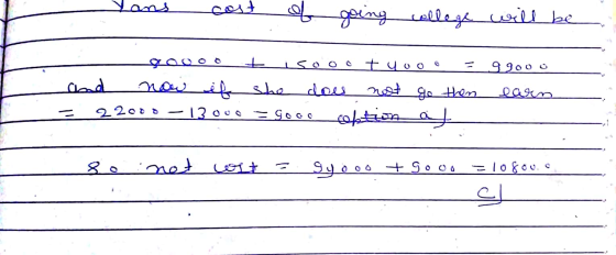 ans cost of going college will be - - govoo + isooo tuuo0 = 99000 and now if she does not go then earn = 22000 – 13.000 = goo