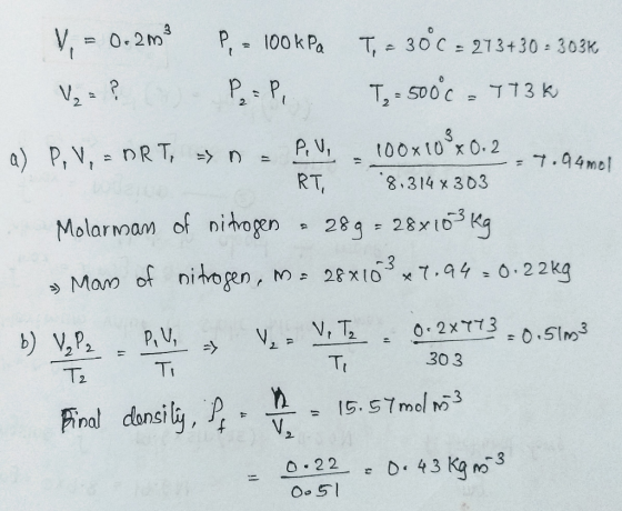 V, = 0.2m9 P, = 100 kPa T, = 30C = 273+30 = 303K V₂ = ? Pe=P, T, - 500c = 773k a) P, V, = nRT, => n P.VE, 100x100x0.2.4.0 -7.