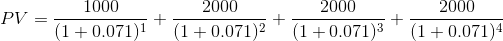 PV = \frac{1000}{(1 + 0.071)^1} + \frac{2000}{(1 + 0.071)^2} + \frac{2000}{(1 + 0.071)^3} + \frac{2000}{(1 + 0.071)^4}