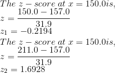 \\ The\; z-score\; at\; x = 150.0 is, \\ z = \frac{150.0-157.0}{31.9} \\ z_1 = -0.2194 \\ The\; z-score\; at\; x = 150.0 is, \\ z = \frac{211.0-157.0}{31.9} \\ z_2 = 1.6928