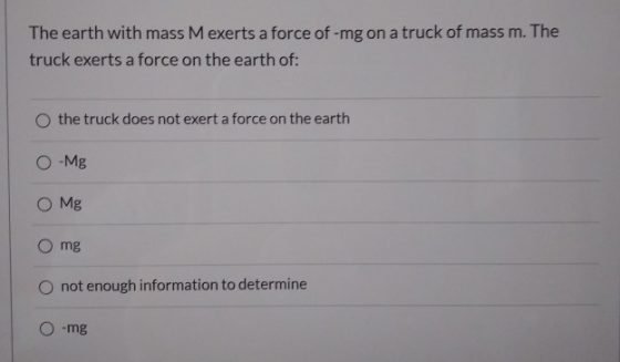 The earth with mass Mexerts a force of -mg on a truck of mass m. The truck exerts a force on the earth of: the truck does not