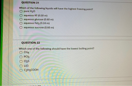 QUESTION 21 Which of the following liquids will have the highest freezing point? O pure H20 O aqueous KF (0.50 m) O aqueous g