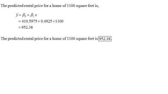 The predicted rental price for a home of 1100 square feet is, y= Be + Box = 410.5975 +0.4925 x1100 = 952.38 The predicted ren