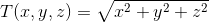 T(x,y,z) = \sqrt{x^{2} + y^{2} + z^{2}}