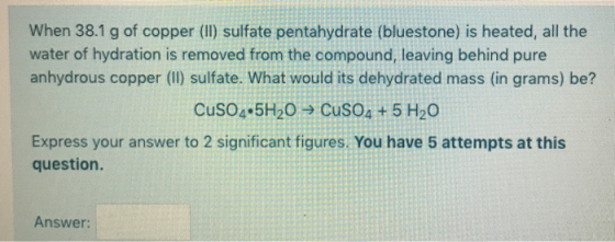 When 38.1 g of copper (II) sulfate pentahydrate (bluestone) is heated, all the water of hydration is removed from the compoun