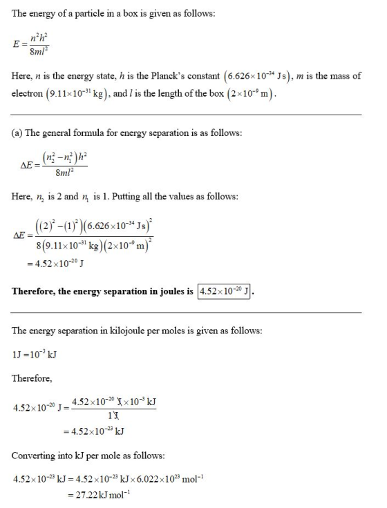 The energy of a particle in a box is given as follows: 8ml Here, n is the energy state, h is the Plancks constant (6.626x 10