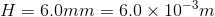 H = 6.0 mm = 6.0\times 10^{-3} m