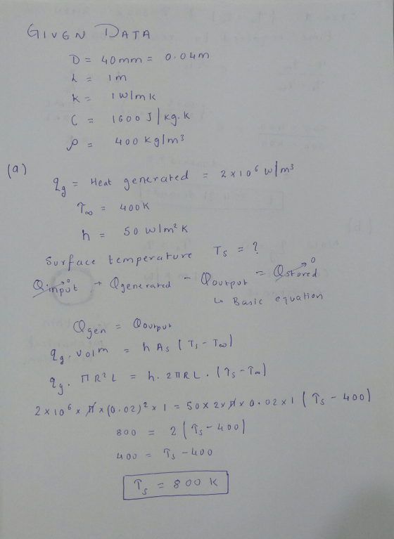 GIVEN DATA D = 40mm = 0,04m L Im C = I wlmk 1600J/kg.k 400kg/m3 Р (a) 2x100 w/m3 १५ Heat generated TA чоо к h 50 wlm²K Ts = ?