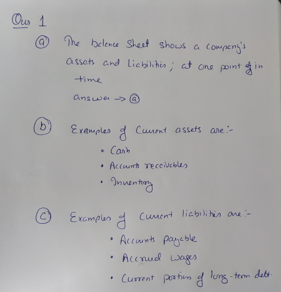 Our a The belence sheet shows a companys assets and liabilities; at one point of in time answe -> @ Examples g Cuvent assets