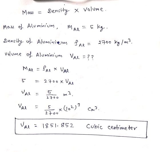 Mass = Density x volume. Mass of Aluminium MAL = 5 kg. Density of Aluminium fae= 2700 kg/m3. volume of Aluminium VAL = ? ? MA