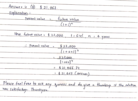 Answer is (B) $ 21,067. Explanation Present value future value (1+i)? Here future value a $ 27,000 ja - 6.4%. , n n : 4 = 4 y