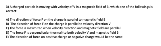 3) A charged particle is moving with velocity of V in a magnetic field of B, which one of the followings is correct: A) The d