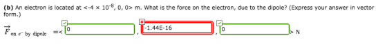 (b) An electron is located at <-4 x 10-8, 0, 0> m. What is the force on the electron, due to the dipole? (Express your answerin vector form.) 1.44E-16 -< on e- by dipolc
