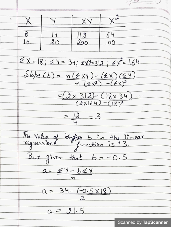 . X Y XY х2 8 10 14 20 119 200 64 100 EX = 18; & Y= 34; £XY=312; 2X=164 Sloppe (b) = n(Exy) - (x) (Y) m (4x2) -(x)? =( 9 x 31