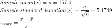 \\Sample \; mean (\bar{x}) = \mu = 157.0 \\Sample \;standard\;deviation(s) = \frac{\sigma}{\sqrt{n}} = 5.1749 \\ z_{ score } = \frac{x-\bar{x}}{s}