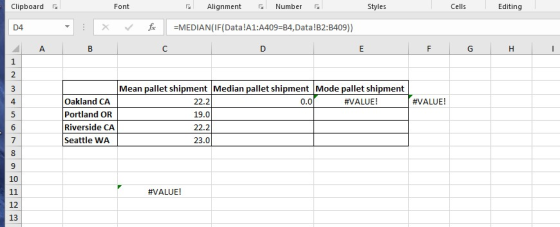 Clipboard Font Alignment Number Styles Cells Editing D4 -MEDIAN(IF(Data !A1:A409-84, Data !B2:B409)) Mean pallet shipment Median pallet shipment Mode pallet shipment Oakland CA Portland OR Riverside CA Seattle WA #VALUE! #VALUE ! 22.2 19.0 22.2 23.0 0.0 10 #VALUE ! 12 13