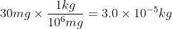 30 mg \times\frac{1 kg}{10^{6} mg} = 3.0 \times 10^{-5} kg