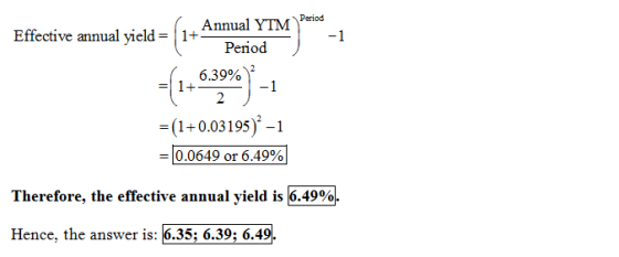Effective annual yield-| | Peiod 6.39%)2 -(1+0.03195)-1 0.0649 or 6.4% Therefore, the effective annual yield is 6.49% Hence,