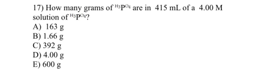17) How many grams of H3PO4 are in 415 mL of a 4.00 M solution of H3PO4? A) 163 g B) 1.66 g C) 392 g D) 4.00 g E) 600 g