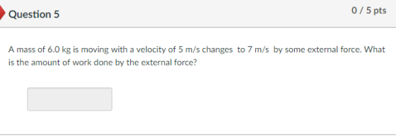 0 5 pts Question 5 A mass of 6.0 kg is moving with a velocity of 5 m/s changes to 7 m/s by some external force. What is the amount of work done by the external force