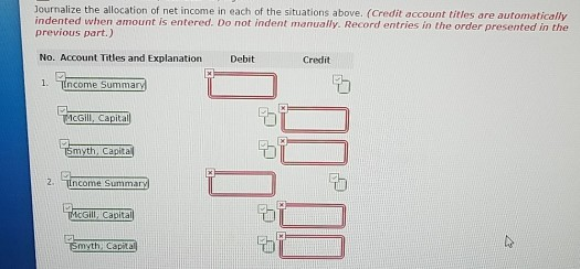 Journalize the allocation of net income in each of the situations above. (Credit account titles are automatically indented when amount is entered. Do not indent manually. Record entries in the order presented in the previous part.) No. Account Titles and Explanation Debit Credit ncome Summa 1cGill, Capital smyth, Capital 2 tncome summan- b cGill Captal Smythy Cosita