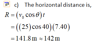 3 c) The horizontal distance is, R=(v, cos )t =((25) cos 40) (7.40) = 141.8m - 142 m