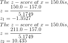 \\ The\; z-score\; at\; x = 150.0 is, \\ z = \frac{150.0-157.0}{5.1749} \\ z_1 = -1.3527 \\ The\; z-score\; at\; x = 150.0 is, \\ z = \frac{211.0-157.0}{5.1749} \\ z_2 = 10.435