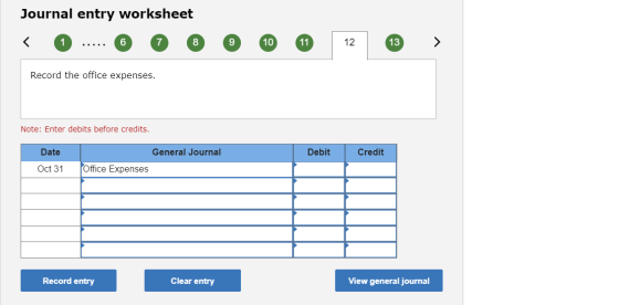 Journal entry worksheet TO ... 0 0 0 0 0 12 ® > Record the office expenses. Note: Enter debits before credits. Debit Credit D