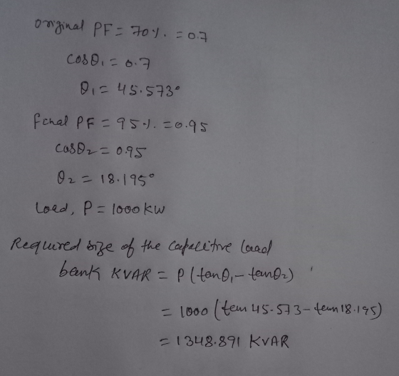 original PF 70% = 0.7 Cosoi = 0.7 0 = 45.5730 final PF = 951).=0.95 Caso 2 = 0.95 02 = 18.1959 load, P=1000 kw Required size