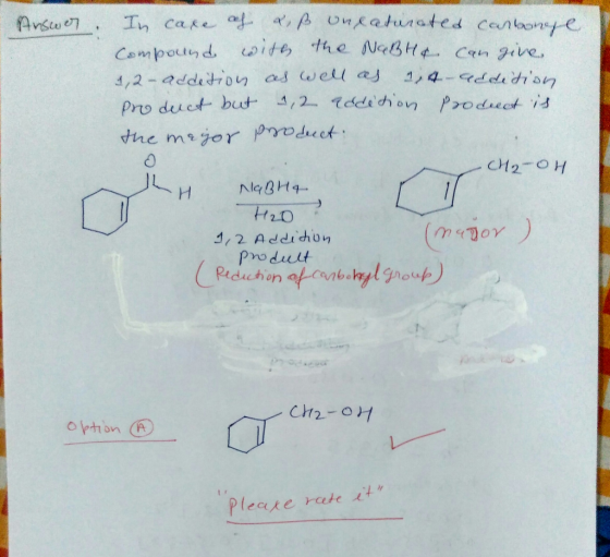 Answer. In case of a, ß unsaturated carbonne compound with the NoBH4 can give 1,2- addition as well as 1,4 addition product b
