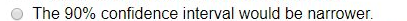 The 90% confidence interval would be narrower.