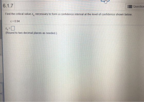 Questio Find the critical value zc necessary to form a confidence interval at the level of confidence shown below c 0.94 (Round to two decimal places as needed.)
