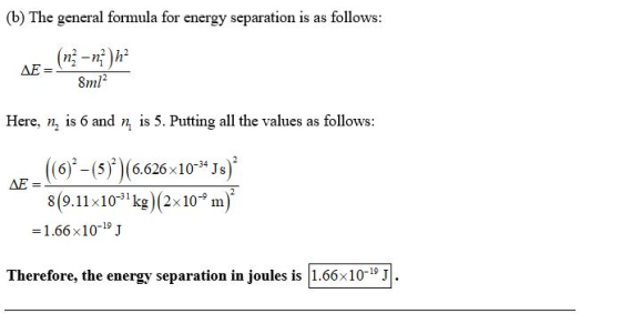 (b) The general formula for energy separation is as follows: (nz-n?)h2 8m2 Here, n, is 6 and n, is 5. Putting all the values