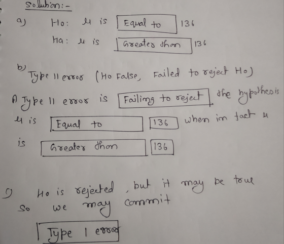solution :- a) Hoi el is Equal to 136 Ha: el is Greater than 136 b) A Type ! kell error is Type llerror (Ho false, Failed to
