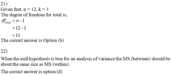 21) Given that, n = 12, k=3 The degree of freedom for total is, dfiotal =n-1 = 12-1 =11 The correct answer is Option (b) 22)