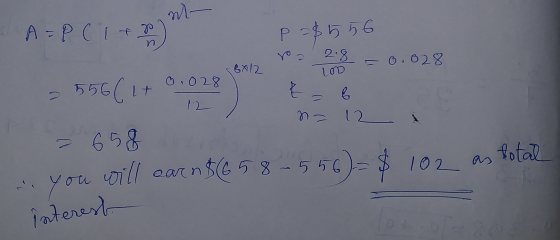 Y A=P(1 + r) 556(1+0+0286 P =$556 ex/2.70209 = 0.028 0.028 C na 12 as total = 658 . you will earn $ (658-556)= $ 102 interest