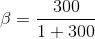 \beta = \frac{300}{1+300}