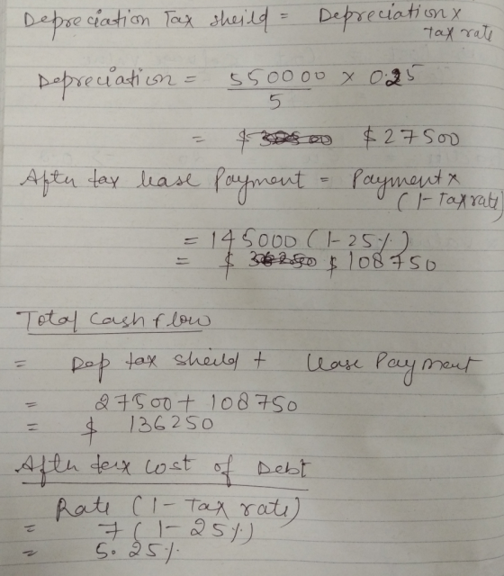 Depreciation Tax sheild = Depreciations tax rate Depreciation = 550000 x 0.25 Aptu tay = $300 a $27500 lease Payment - Paymen