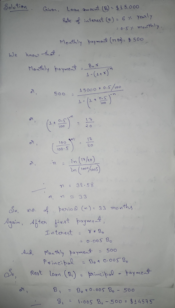 Solution Given, Loan amount (B) = $15,000 Rate of interest (8) = 6 7 yearly = 0.5% monthly Monthly payment (MPA) = $500 We kn