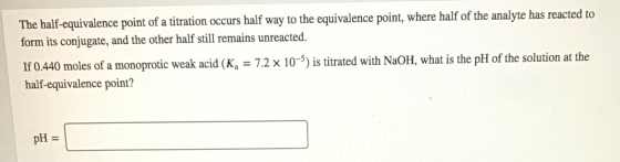 The half-equivalence point of a titration occurs half way to the equivalence point, where half of the analyte has reacted to