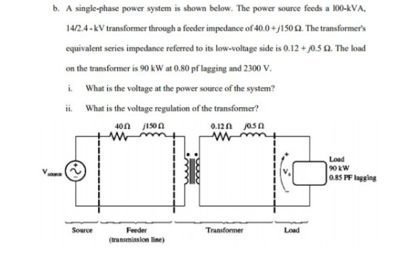 b. A single-phase power system is shown below. The power source feeds a 100-kVA, 14/2.4 - kV transformer through a feeder imp