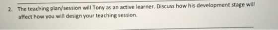 2. The teaching plan/session will Tony as an active learner. Discuss how his development stage will affect how you will desig