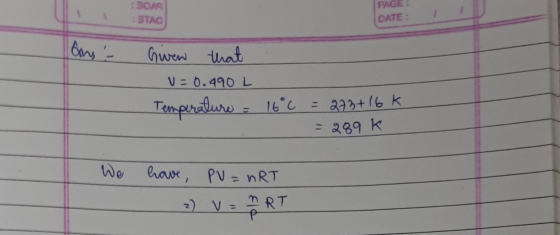 BOAS : TAO PAGE: DATE: ons - Given that V=0.490 L Temperature = 16°C = 273 +16k = 289 K - We have, PV=nRT - ) VERT